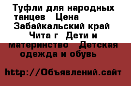 Туфли для народных танцев › Цена ­ 1 500 - Забайкальский край, Чита г. Дети и материнство » Детская одежда и обувь   